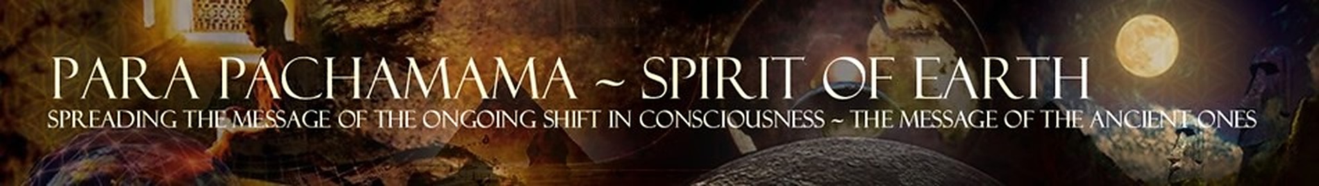 Para PachaMama ~ Spirit of Earth: spreading the message of the ongoing shift in consciousness, the message of the Ancient Ones